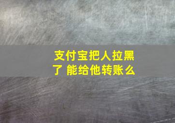 支付宝把人拉黑了 能给他转账么